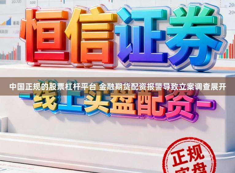 中国正规的股票杠杆平台 金融期货配资报警导致立案调查展开