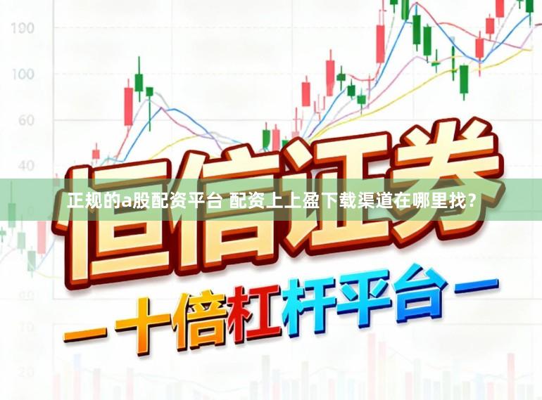 正规的a股配资平台 配资上上盈下载渠道在哪里找？