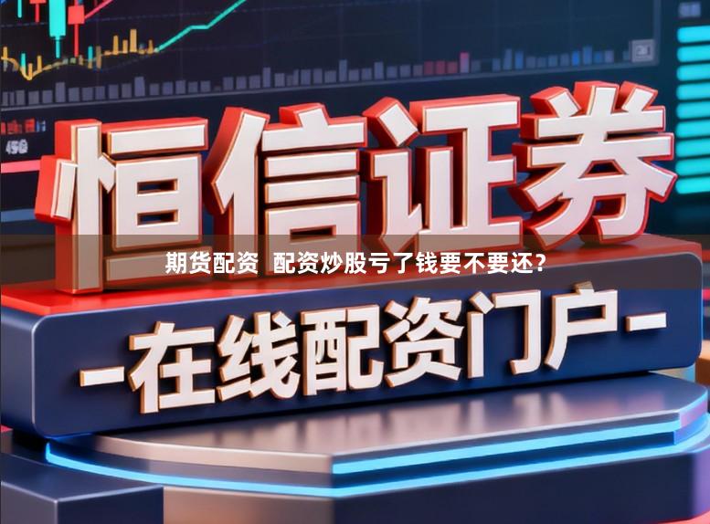 期货配资  配资炒股亏了钱要不要还？