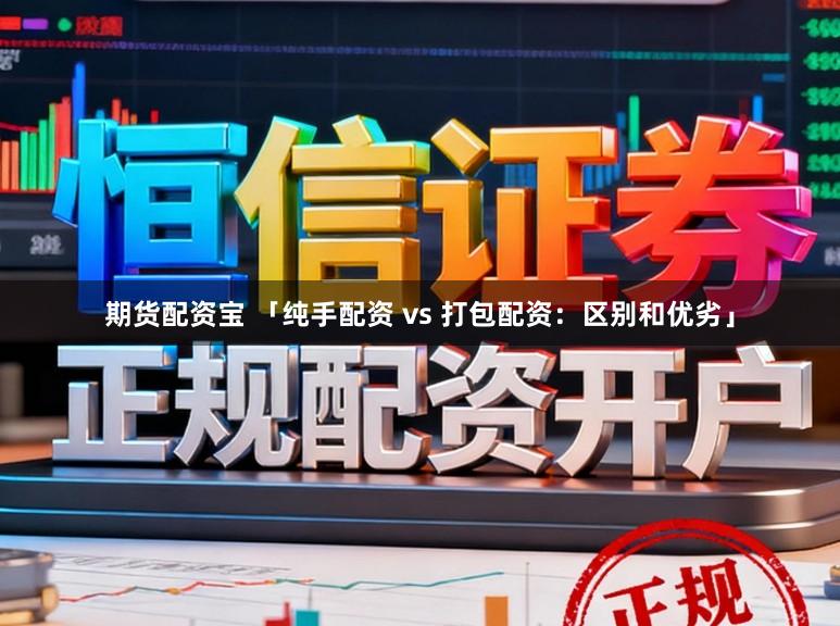 期货配资宝 「纯手配资 vs 打包配资：区别和优劣」