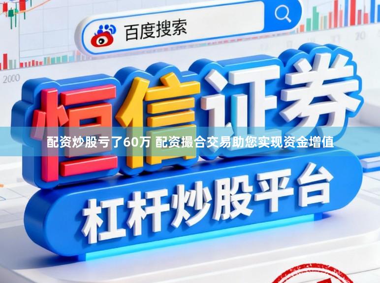 配资炒股亏了60万 配资撮合交易助您实现资金增值
