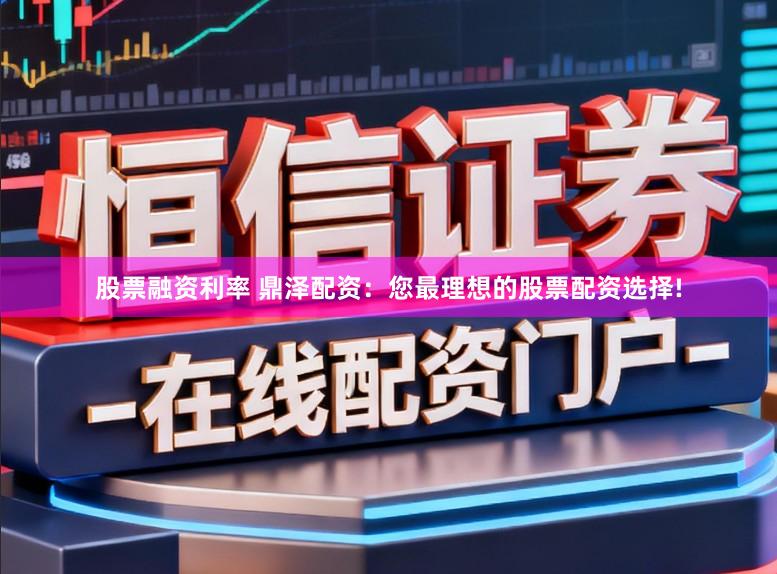 股票融资利率 鼎泽配资：您最理想的股票配资选择!
