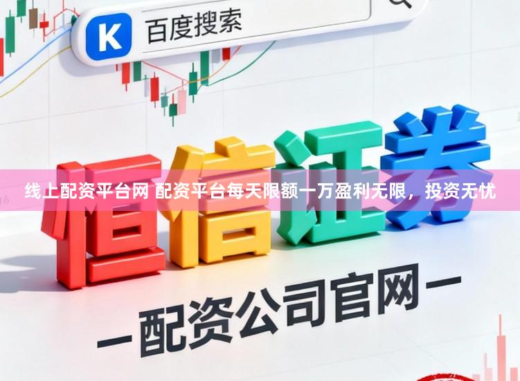 线上配资平台网 配资平台每天限额一万盈利无限，投资无忧