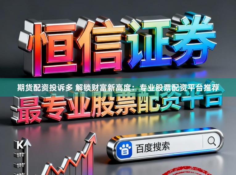 期货配资投诉多 解锁财富新高度：专业股票配资平台推荐