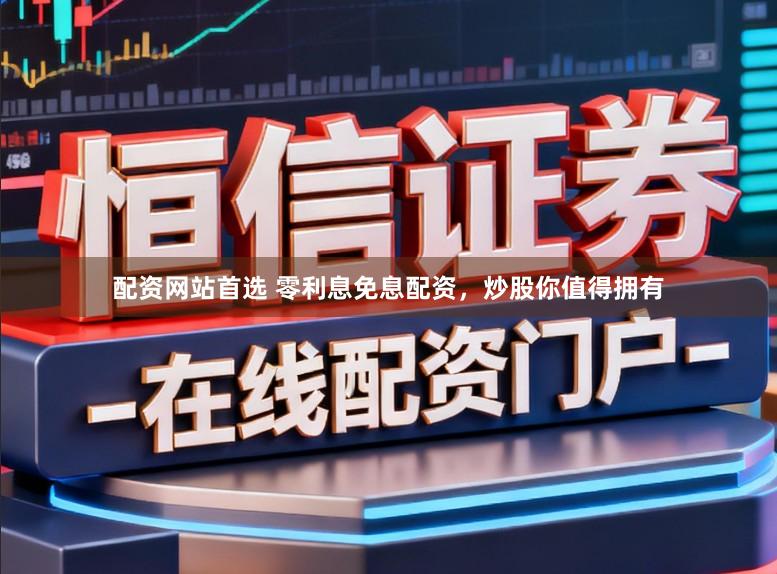 配资网站首选 零利息免息配资，炒股你值得拥有