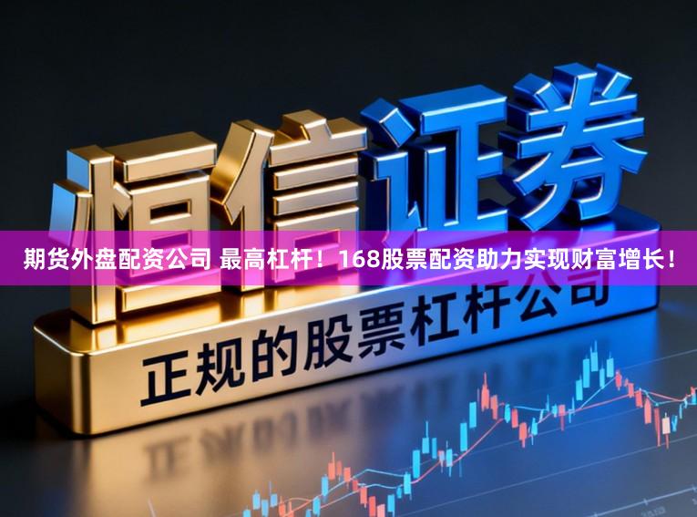 期货外盘配资公司 最高杠杆！168股票配资助力实现财富增长！