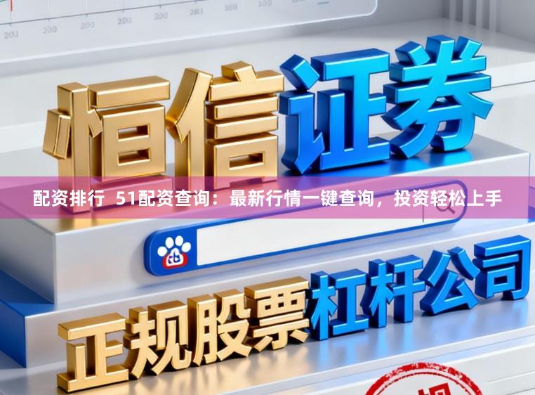 配资排行  51配资查询：最新行情一键查询，投资轻松上手
