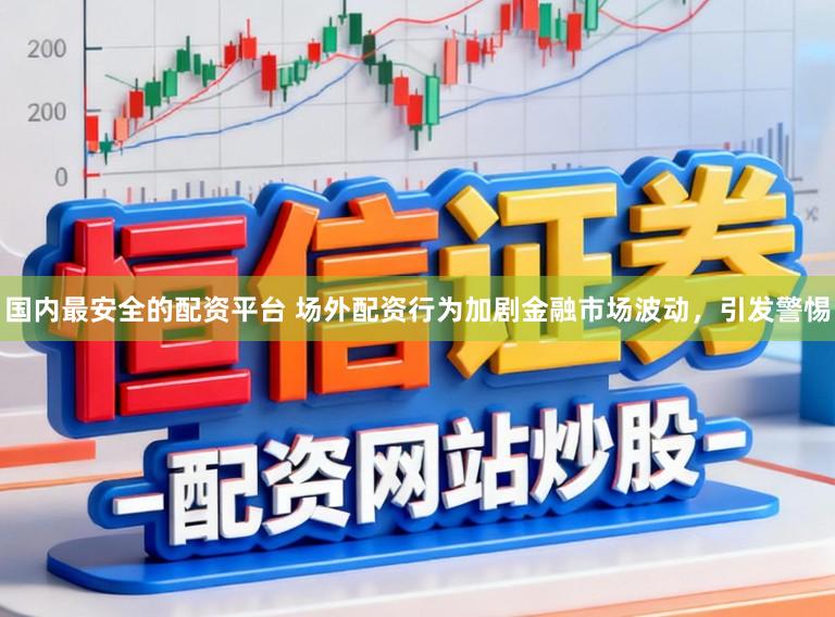 国内最安全的配资平台 场外配资行为加剧金融市场波动,引发警惕