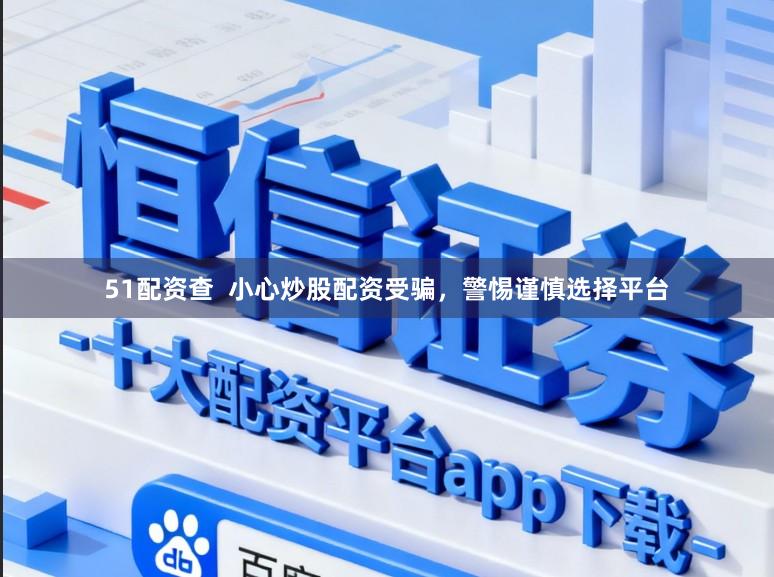 51配资查  小心炒股配资受骗，警惕谨慎选择平台