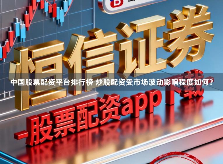中国股票配资平台排行榜 炒股配资受市场波动影响程度如何？