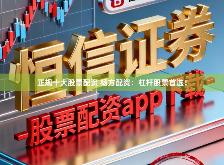 正规十大股票配资 杨方配资：杠杆股票首选！