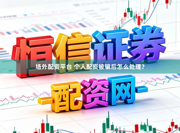 场外配资平台 个人配资被骗后怎么处理？