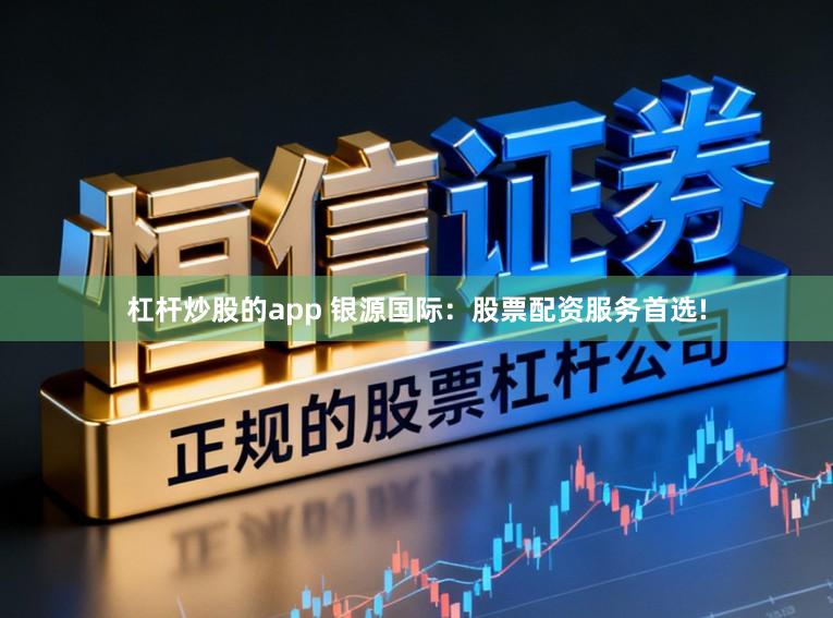 杠杆炒股的app 银源国际：股票配资服务首选!