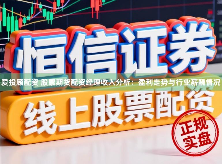 爱投顾配资 股票期货配资经理收入分析：盈利走势与行业薪酬情况