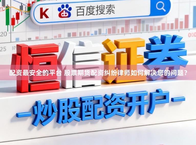 配资最安全的平台 股票期货配资纠纷律师如何解决您的问题？