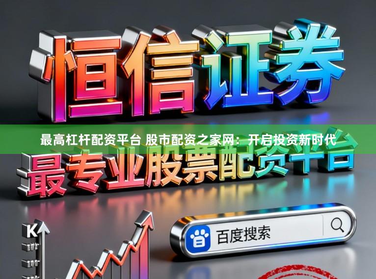 最高杠杆配资平台 股市配资之家网：开启投资新时代