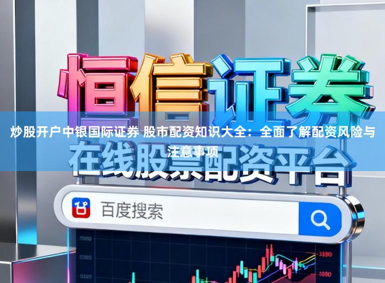 炒股开户中银国际证券 股市配资知识大全：全面了解配资风险与注意事项