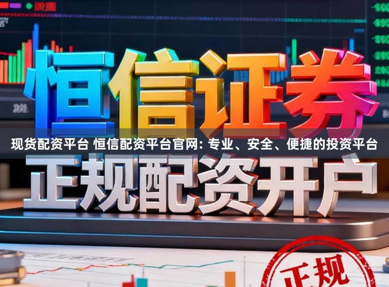 现货配资平台 恒信配资平台官网: 专业、安全、便捷的投资平台