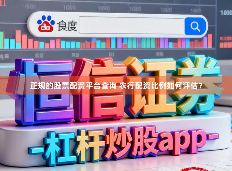 正规的股票配资平台查询 农行配资比例如何评估？