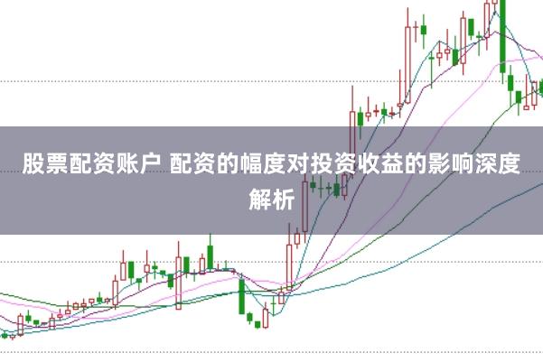 股票配资账户 配资的幅度对投资收益的影响深度解析