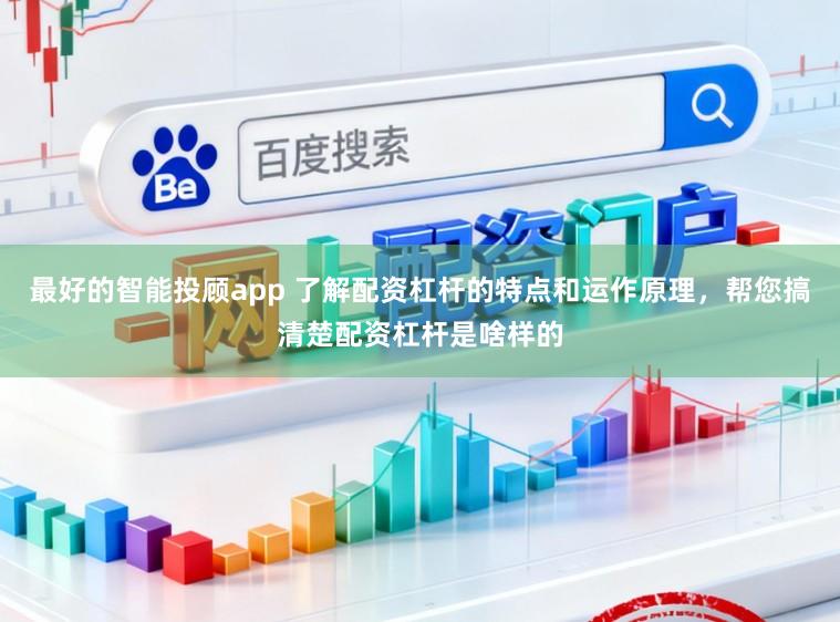 最好的智能投顾app 了解配资杠杆的特点和运作原理，帮您搞清楚配资杠杆是啥样的