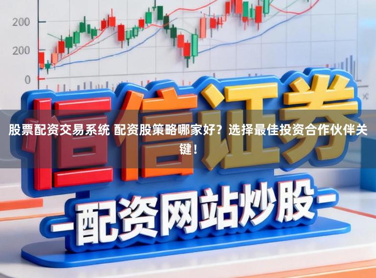 股票配资交易系统 配资股策略哪家好？选择最佳投资合作伙伴关键！