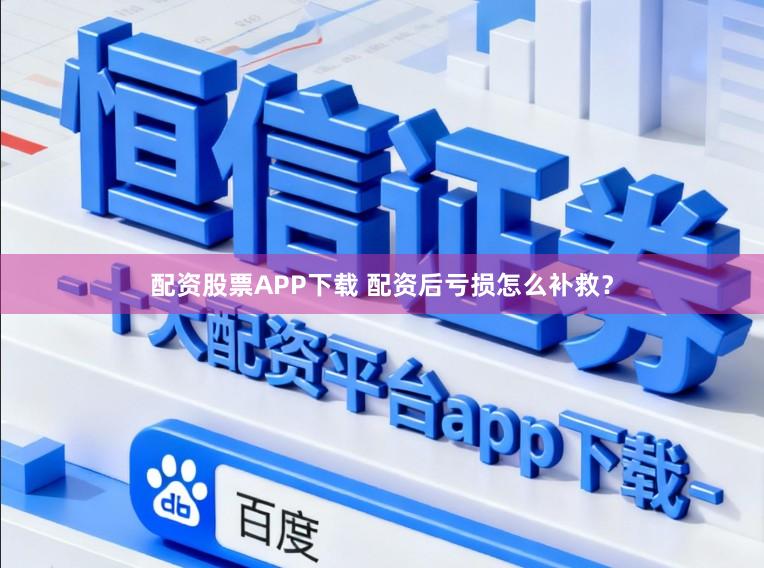 配资股票APP下载 配资后亏损怎么补救？