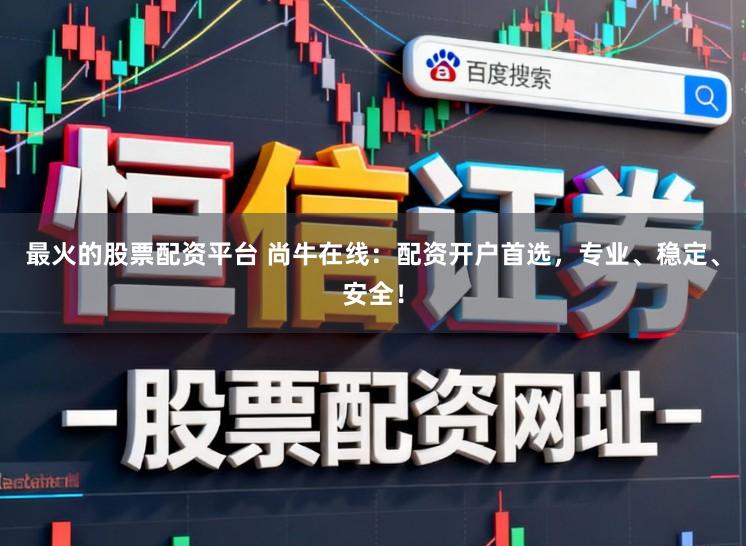 最火的股票配资平台 尚牛在线：配资开户首选，专业、稳定、安全！