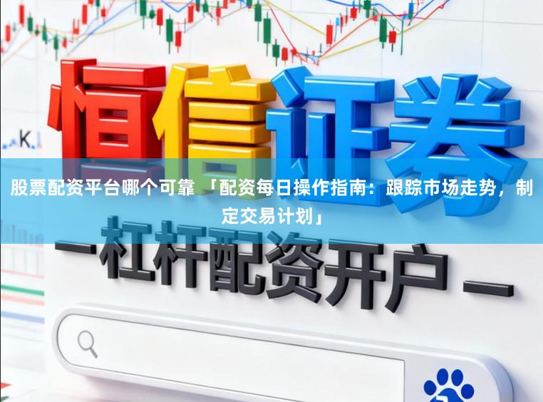 股票配资平台哪个可靠 「配资每日操作指南：跟踪市场走势，制定交易计划」