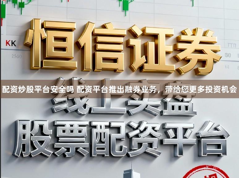 配资炒股平台安全吗 配资平台推出融券业务，带给您更多投资机会
