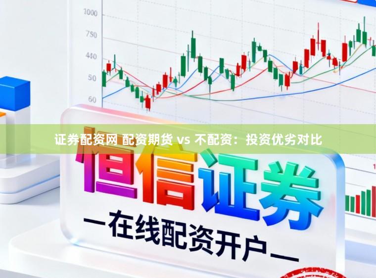 证券配资网 配资期货 vs 不配资:投资优劣对比