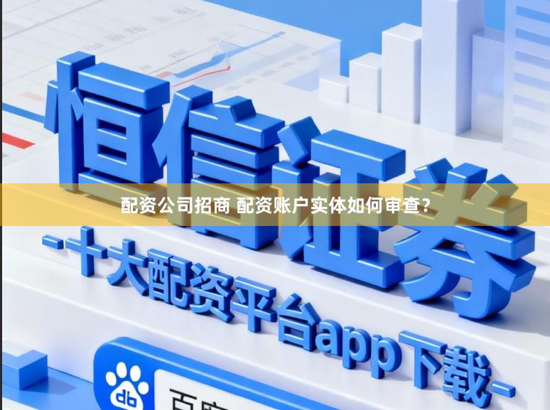 配资公司招商 配资账户实体如何审查？