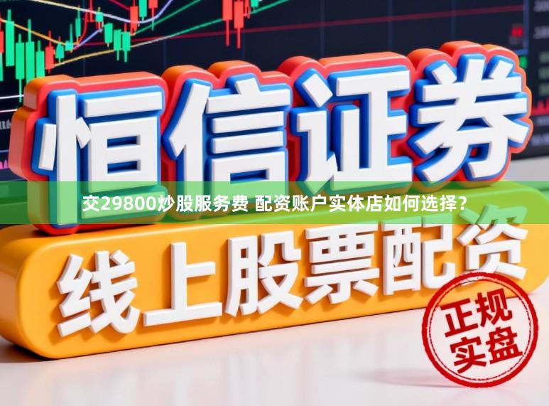 交29800炒股服务费 配资账户实体店如何选择?