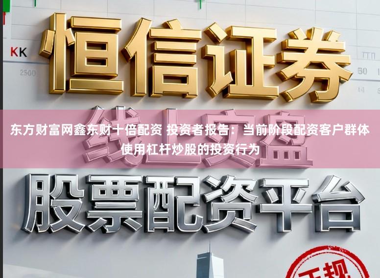 东方财富网鑫东财十倍配资 投资者报告：当前阶段配资客户群体使用杠杆炒股的投资行为