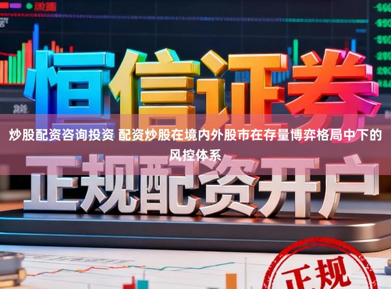 炒股配资咨询投资 配资炒股在境内外股市在存量博弈格局中下的风控体系