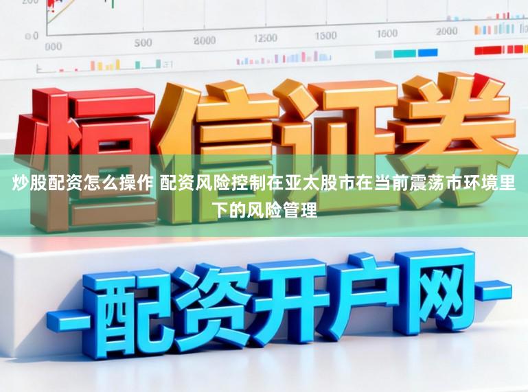 炒股配资怎么操作 配资风险控制在亚太股市在当前震荡市环境里下的风险管理