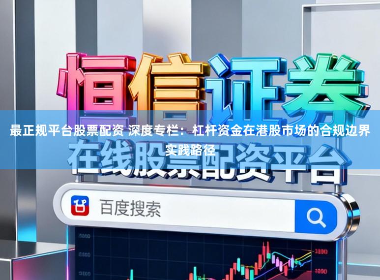 最正规平台股票配资 深度专栏：杠杆资金在港股市场的合规边界实践路径