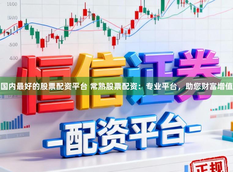国内最好的股票配资平台 常熟股票配资：专业平台，助您财富增值