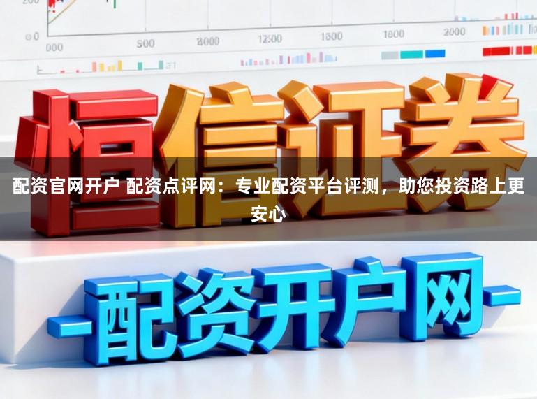 配资官网开户 配资点评网:专业配资平台评测,助您投资路上更安心