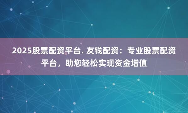 2025股票配资平台. 友钱配资:专业股票配资平台,助您轻松实现资金增值