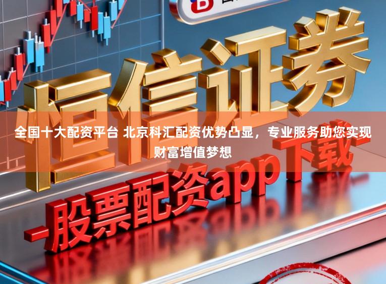 全国十大配资平台 北京科汇配资优势凸显，专业服务助您实现财富增值梦想