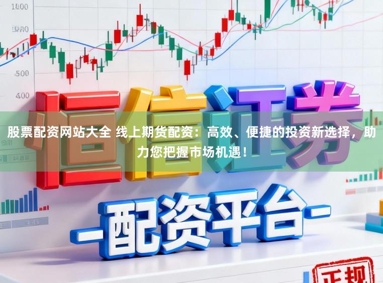 股票配资网站大全 线上期货配资：高效、便捷的投资新选择，助力您把握市场机遇！