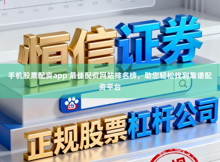手机股票配资app 最佳配资网站排名榜，助您轻松找到靠谱配资平台