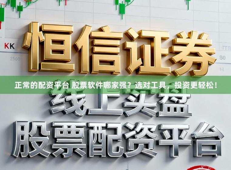 正常的配资平台 股票软件哪家强？选对工具，投资更轻松！