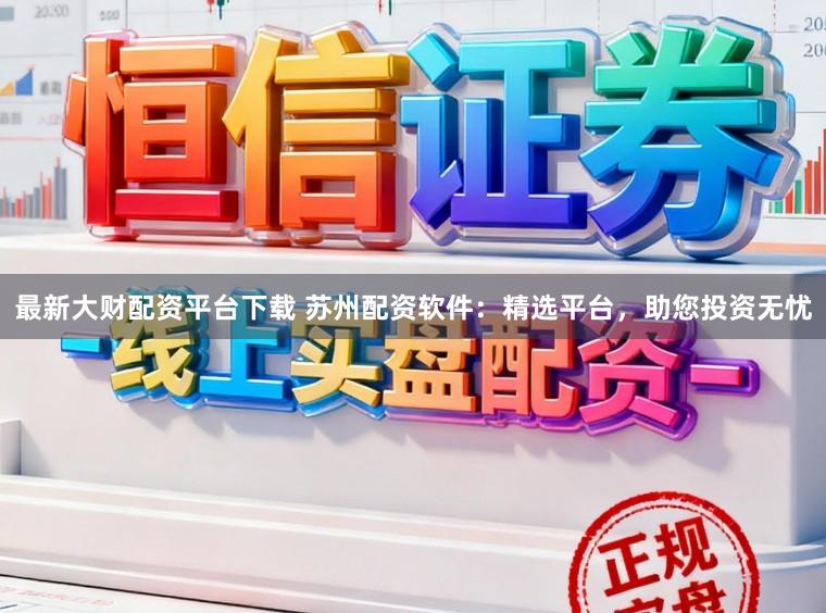 最新大财配资平台下载 苏州配资软件：精选平台，助您投资无忧