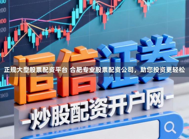 正规大型股票配资平台 合肥专业股票配资公司，助您投资更轻松